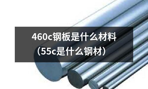 460c鋼板是什么材料(55c是什么鋼材)