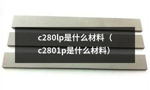 c280lp是什么材料(c2801p是什么材料)
