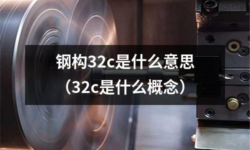 鋼構32c是什么意思(32c是什么概念)