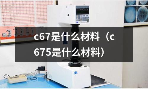 c67是什么材料(c675是什么材料)