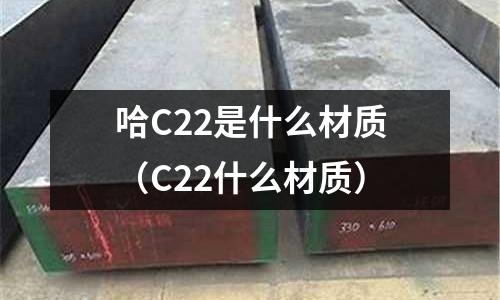 哈C22是什么材質(zhì)(C22什么材質(zhì))