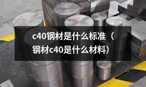 c40鋼材是什么標準（鋼材c40是什么材料）