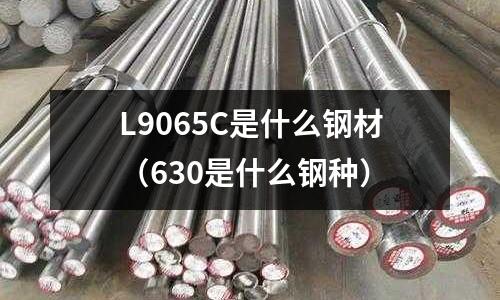 L9065C是什么鋼材(630是什么鋼種)