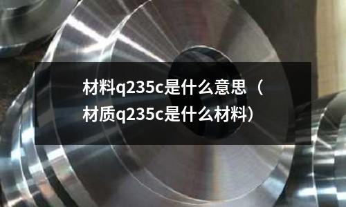 材料q235c是什么意思(材質(zhì)q235c是什么材料)