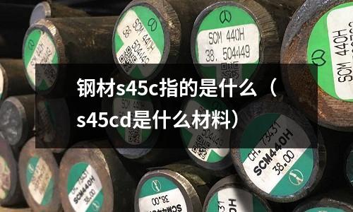 鋼材s45c指的是什么（s45cd是什么材料）