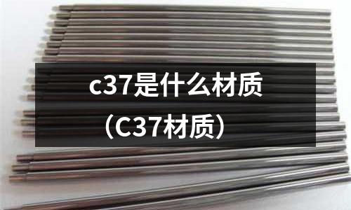 c37是什么材質(zhì)(C37材質(zhì))