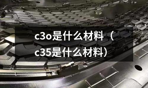 c3o是什么材料(c35是什么材料)