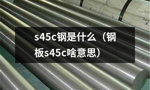 s45c鋼是什么(鋼板s45c啥意思)