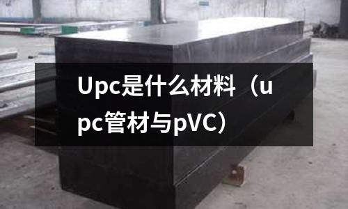 Upc是什么材料(upc管材與pVC)