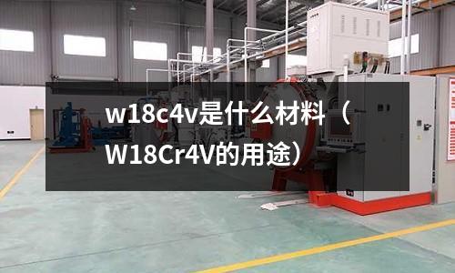 w18c4v是什么材料（W18Cr4V的用途）