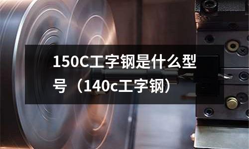 150C工字鋼是什么型號(140c工字鋼)