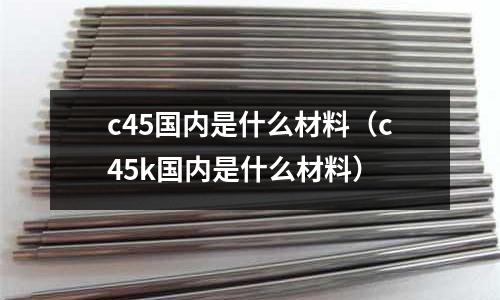c45國內是什么材料(c45k國內是什么材料)