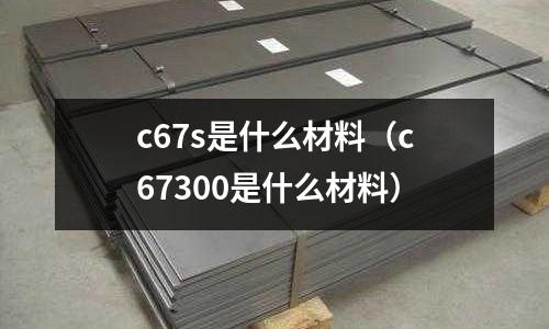 c67s是什么材料（c67300是什么材料）