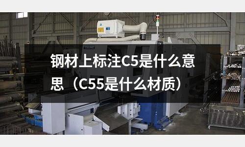 鋼材上標注C5是什么意思(C55是什么材質)