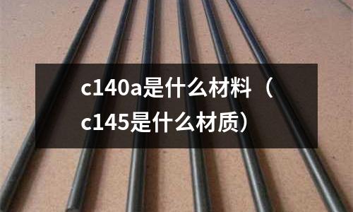 c140a是什么材料(c145是什么材質)