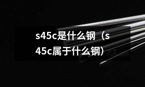 s45c是什么鋼（s45c屬于什么鋼）