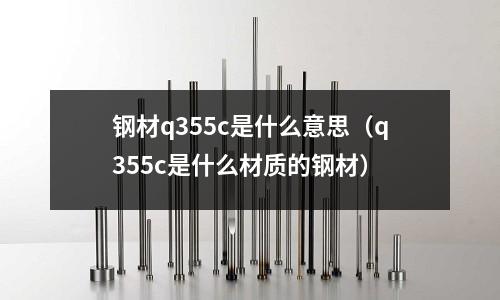 鋼材q355c是什么意思（q355c是什么材質(zhì)的鋼材）