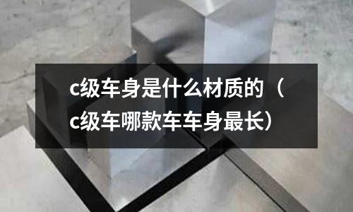 c級車身是什么材質的（c級車哪款車車身最長）