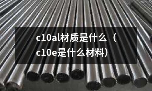 c10al材質是什么（c10e是什么材料）