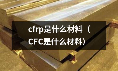 cfrp是什么材料(CFC是什么材料)