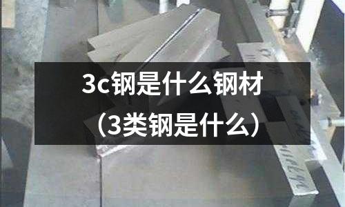 3c鋼是什么鋼材(3類鋼是什么)