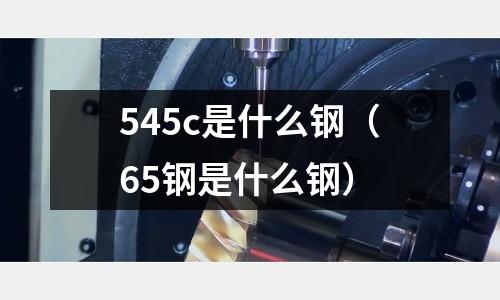 545c是什么鋼(65鋼是什么鋼)