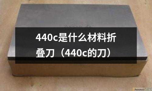 440c是什么材料折疊刀（440c的刀）