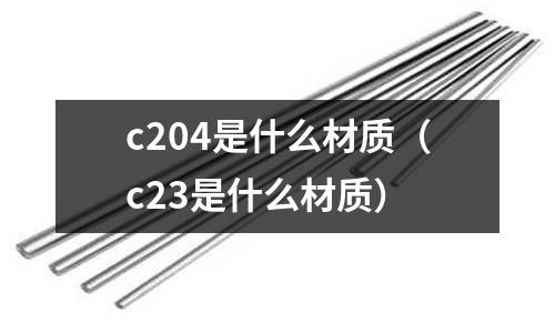 c204是什么材質(c23是什么材質)