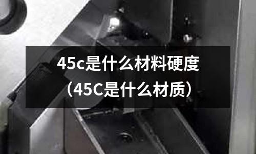 45c是什么材料硬度（45C是什么材質）