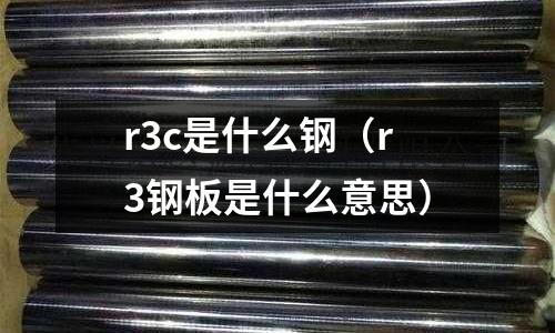 r3c是什么鋼(r3鋼板是什么意思)