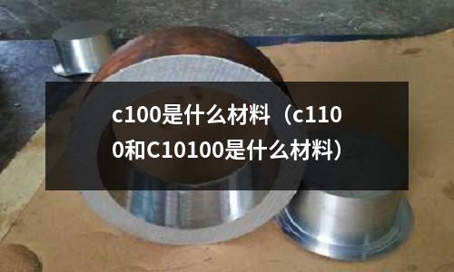 c100是什么材料（c1100和C10100是什么材料）