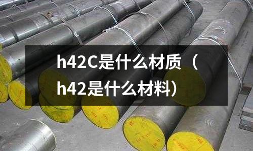 h42C是什么材質(zhì)（h42是什么材料）