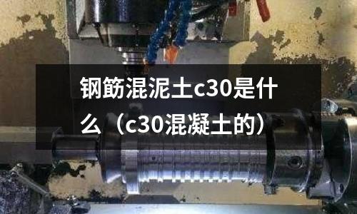 鋼筯混泥土c30是什么(c30混凝土的)