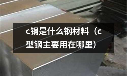 c鋼是什么鋼材料(c型鋼主要用在哪里)