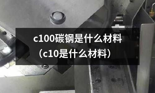 c100碳鋼是什么材料(c10是什么材料)