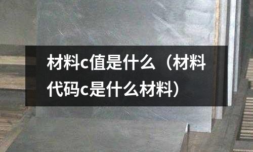 材料c值是什么（材料代碼c是什么材料）