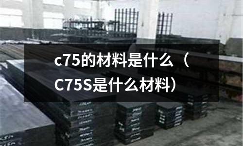 c75的材料是什么(C75S是什么材料)