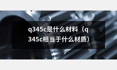 q345c是什么材料(q345c相當于什么材質)