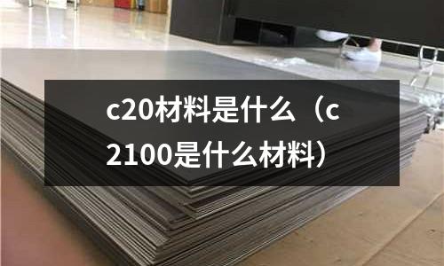 c20材料是什么(c2100是什么材料)