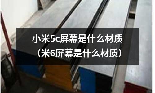 小米5c屏幕是什么材質(米6屏幕是什么材質)