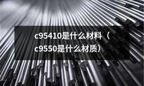 c95410是什么材料（c9550是什么材質）