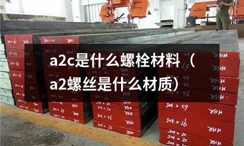 a2c是什么螺栓材料(a2螺絲是什么材質)