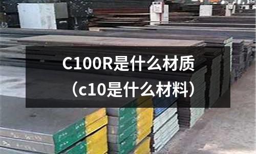 C100R是什么材質(zhì)(c10是什么材料)