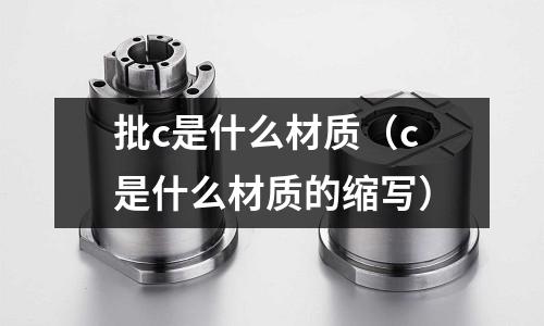 批c是什么材質(zhì)（c是什么材質(zhì)的縮寫）