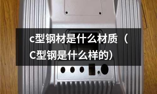 c型鋼材是什么材質(C型鋼是什么樣的)