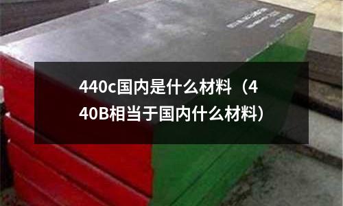 440c國內是什么材料(440B相當于國內什么材料)