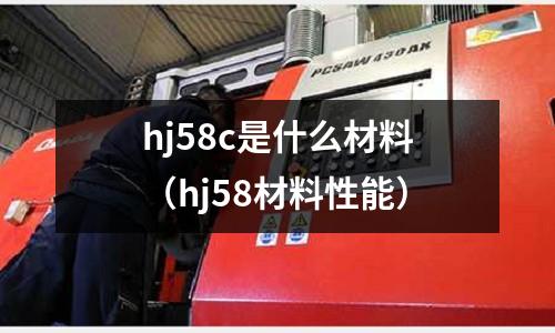 hj58c是什么材料(hj58材料性能)