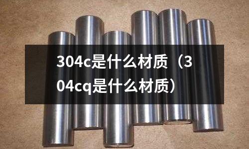 304c是什么材質(304cq是什么材質)