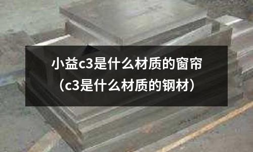 小益c3是什么材質(zhì)的窗簾(c3是什么材質(zhì)的鋼材)