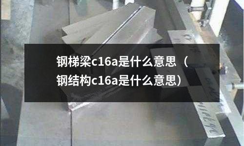 鋼梯梁c16a是什么意思(鋼結構c16a是什么意思)